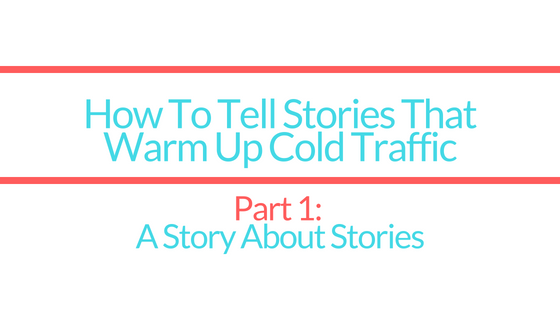How To Tell Stories To Warm Up Cold Traffic | Part 1: A Story About Stories That Sell